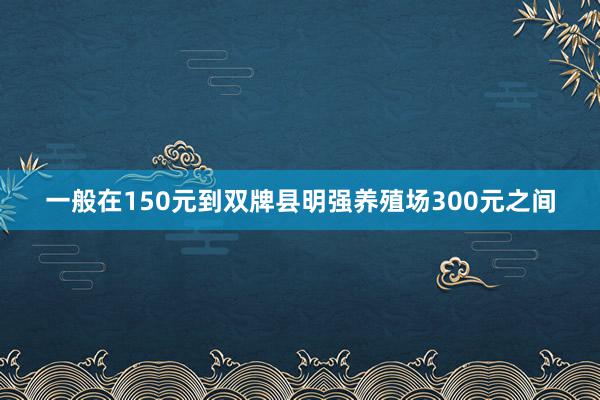 一般在150元到双牌县明强养殖场300元之间
